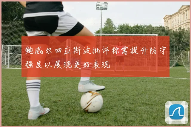 鲍威尔回应斯波批评称需提升防守强度以展现更好表现