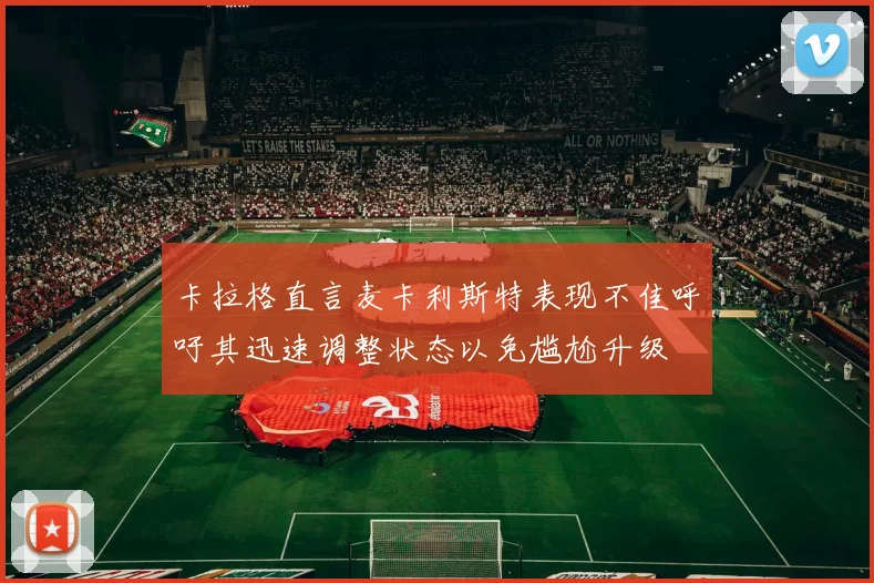 卡拉格直言麦卡利斯特表现不佳呼吁其迅速调整状态以免尴尬升级