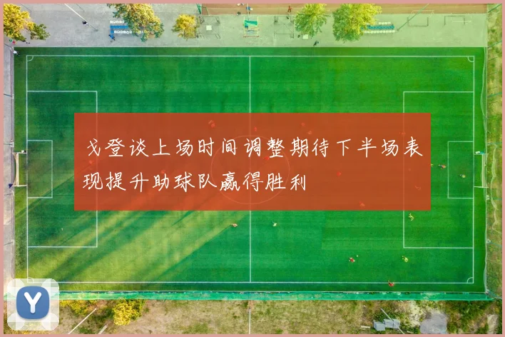 戈登谈上场时间调整期待下半场表现提升助球队赢得胜利