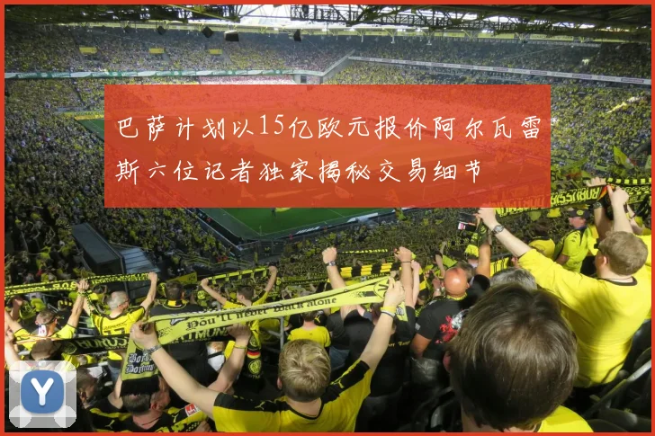 巴萨计划以15亿欧元报价阿尔瓦雷斯六位记者独家揭秘交易细节