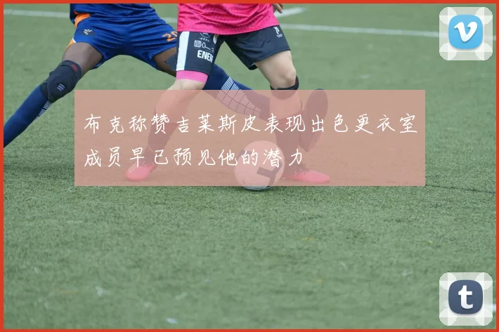 布克称赞吉莱斯皮表现出色更衣室成员早已预见他的潜力