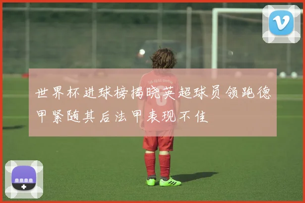 世界杯进球榜揭晓英超球员领跑德甲紧随其后法甲表现不佳