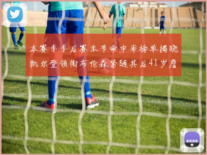 本赛季季后赛末节命中率榜单揭晓凯尔登领衔布伦森紧随其后41岁詹姆斯也在其中