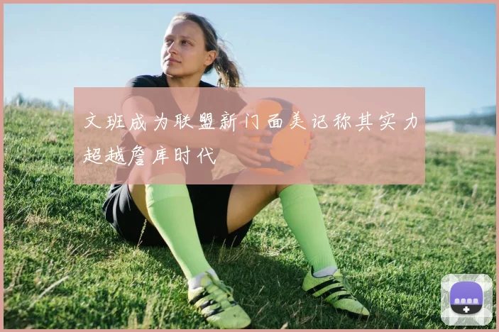 文班成为联盟新门面美记称其实力超越詹库时代