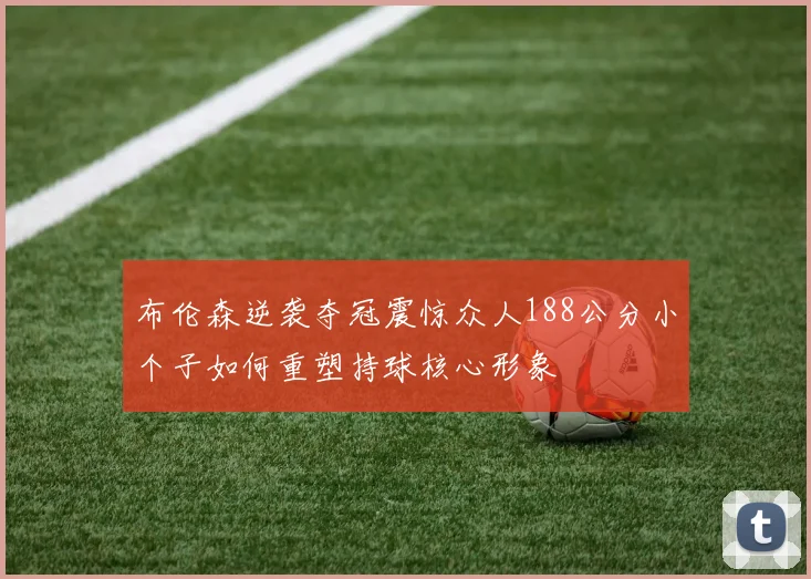 布伦森逆袭夺冠震惊众人188公分小个子如何重塑持球核心形象