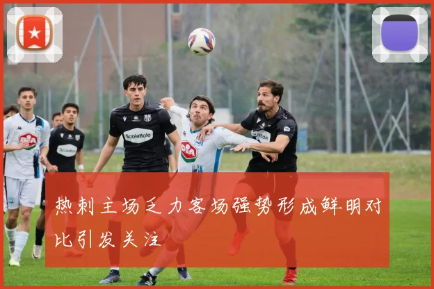 热刺主场乏力客场强势形成鲜明对比引发关注