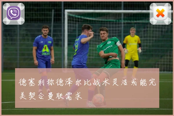 德塞利称德泽尔比战术灵活或能完美契合曼联需求