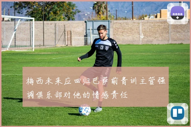 梅西未来应回归巴萨前青训主管强调俱乐部对他的情感责任