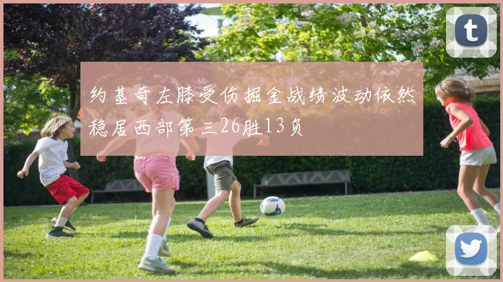 约基奇左膝受伤掘金战绩波动依然稳居西部第三26胜13负