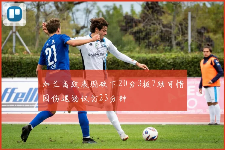 加兰高效表现砍下20分3板7助可惜因伤退场仅打23分钟