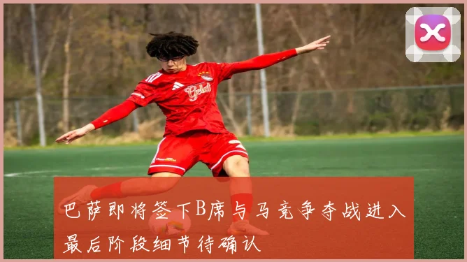 巴萨即将签下B席与马竞争夺战进入最后阶段细节待确认
