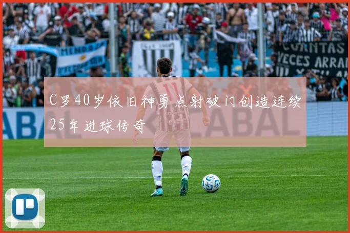 C罗40岁依旧神勇点射破门创造连续25年进球传奇