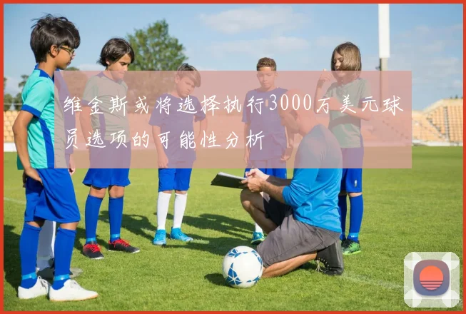 维金斯或将选择执行3000万美元球员选项的可能性分析
