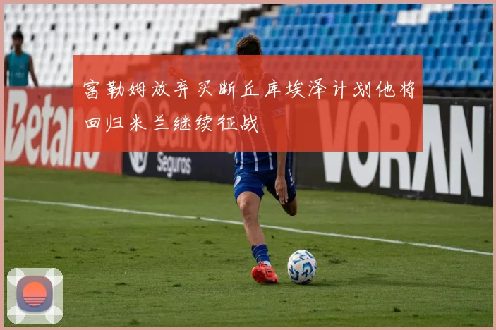 富勒姆放弃买断丘库埃泽计划他将回归米兰继续征战